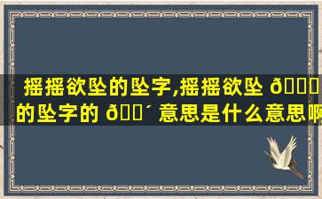 摇摇欲坠的坠字,摇摇欲坠 🐋 的坠字的 🌴 意思是什么意思啊